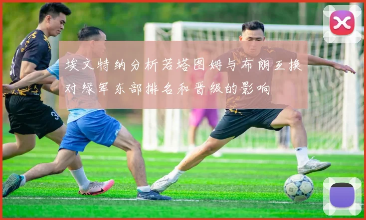 埃文特纳分析若塔图姆与布朗互换对绿军东部排名和晋级的影响