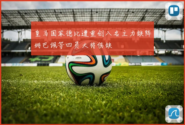 皇马国家德比遭重创八名主力缺阵姆巴佩等四员大将伤缺
