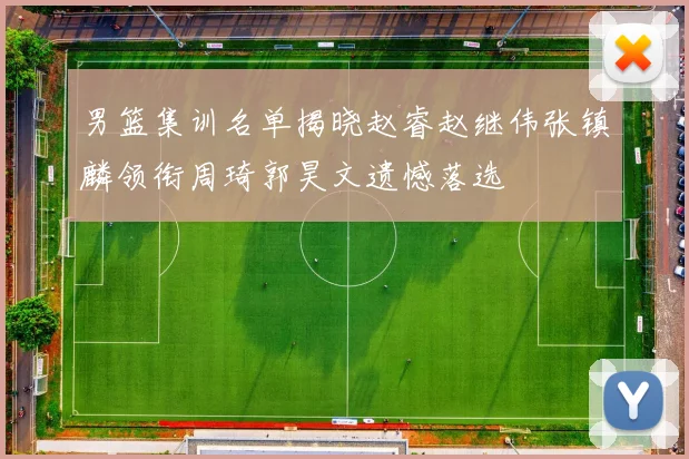 男篮集训名单揭晓赵睿赵继伟张镇麟领衔周琦郭昊文遗憾落选