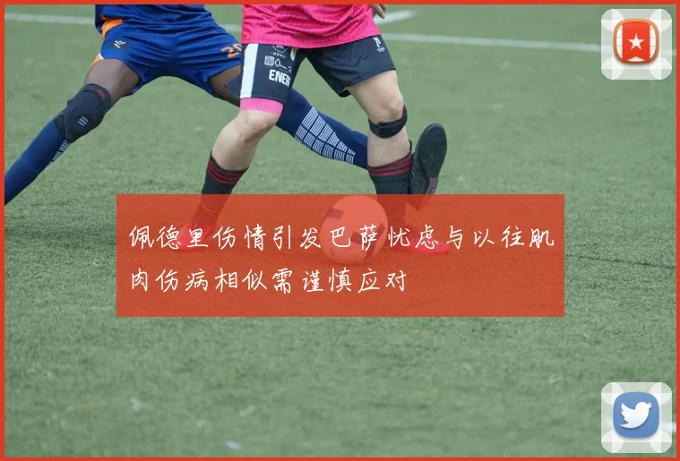 佩德里伤情引发巴萨忧虑与以往肌肉伤病相似需谨慎应对