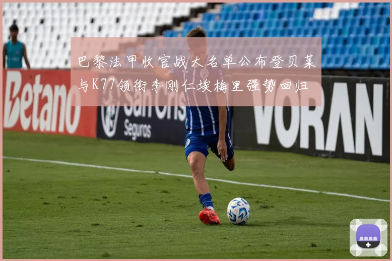 巴黎法甲收官战大名单公布登贝莱与K77领衔李刚仁埃梅里强势回归