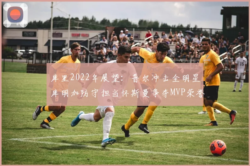 库里2022年展望：普尔冲击全明星库明加防守担当怀斯曼争夺MVP荣誉