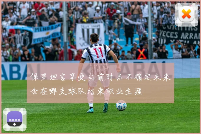 保罗坦言享受当前时光不确定未来会在哪支球队结束职业生涯
