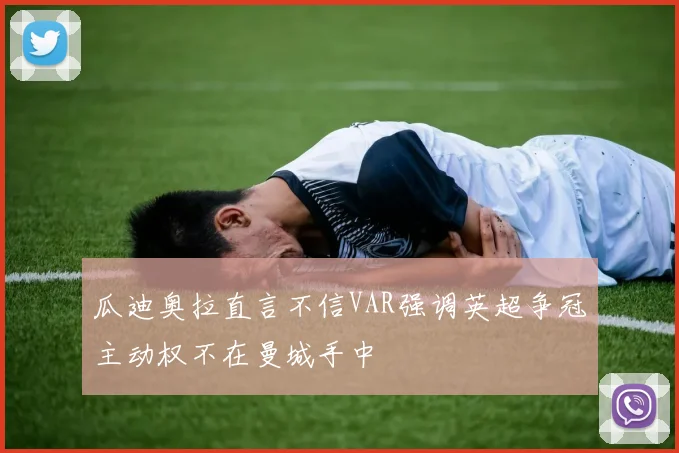 瓜迪奥拉直言不信VAR强调英超争冠主动权不在曼城手中