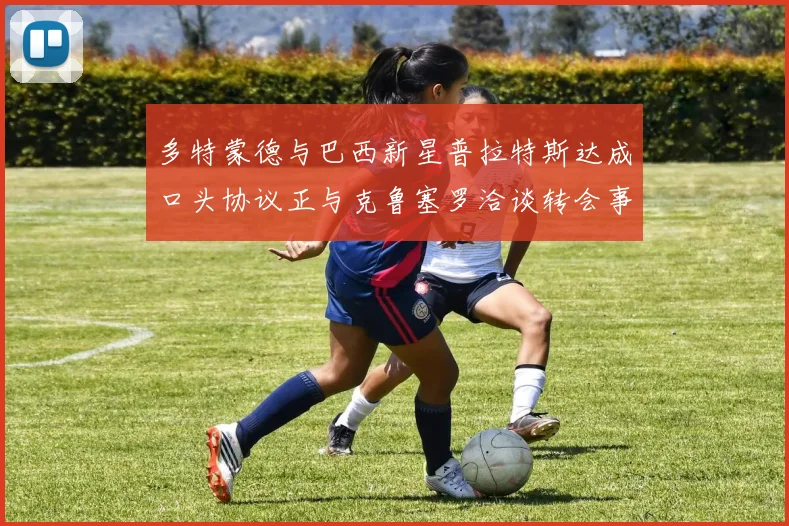 多特蒙德与巴西新星普拉特斯达成口头协议正与克鲁塞罗洽谈转会事宜