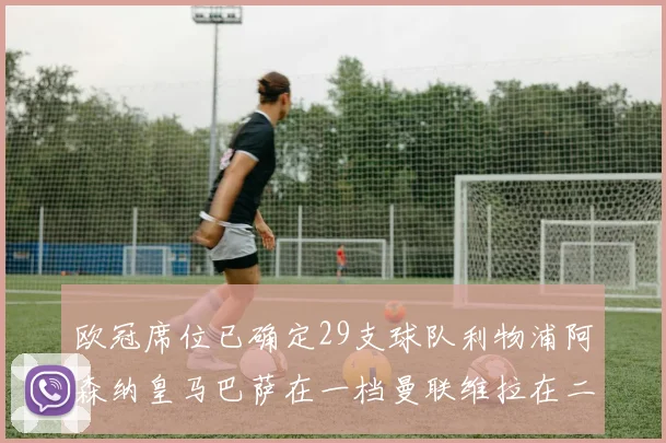 欧冠席位已确定29支球队利物浦阿森纳皇马巴萨在一档曼联维拉在二档