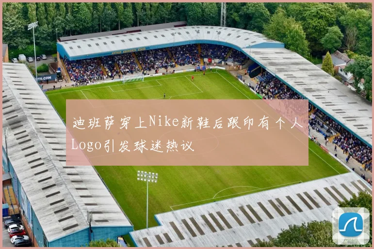 迪班萨穿上Nike新鞋后跟印有个人Logo引发球迷热议