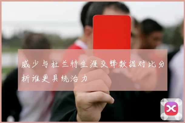 威少与杜兰特生涯交锋数据对比分析谁更具统治力