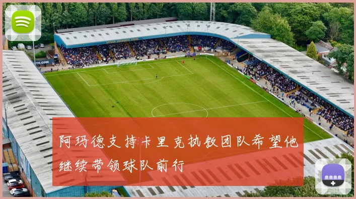 阿玛德支持卡里克执教团队希望他继续带领球队前行