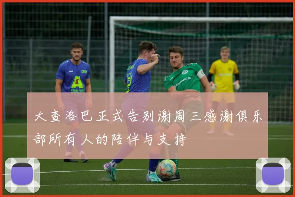 大查洛巴正式告别谢周三感谢俱乐部所有人的陪伴与支持