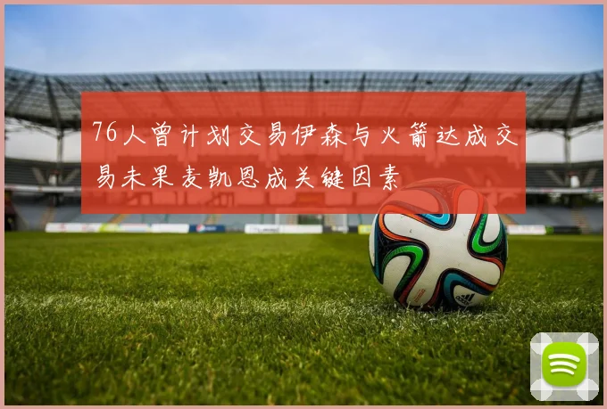 76人曾计划交易伊森与火箭达成交易未果麦凯恩成关键因素