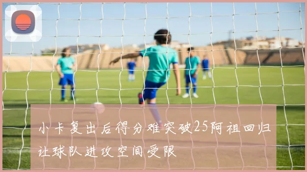 小卡复出后得分难突破25阿祖回归让球队进攻空间受限