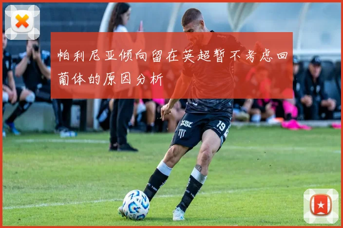 帕利尼亚倾向留在英超暂不考虑回葡体的原因分析
