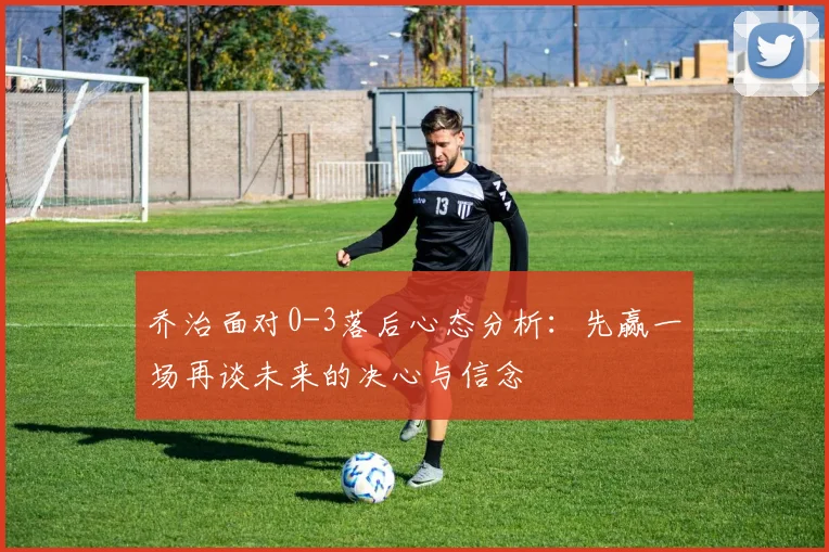 乔治面对0-3落后心态分析：先赢一场再谈未来的决心与信念