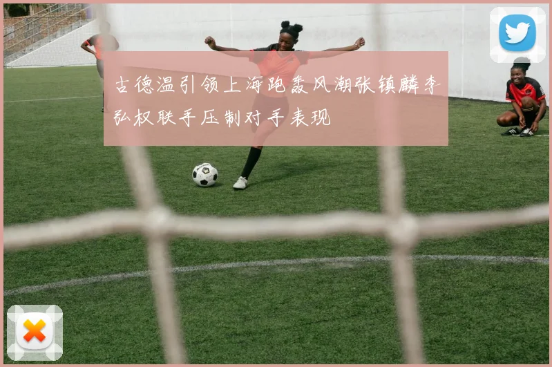 古德温引领上海跑轰风潮张镇麟李弘权联手压制对手表现